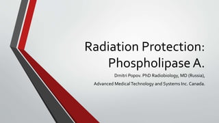 Radiation Protection:
Phospholipase A.
Dmitri Popov. PhD Radiobiology, MD (Russia),
Advanced MedicalTechnology and Systems Inc. Canada.
 