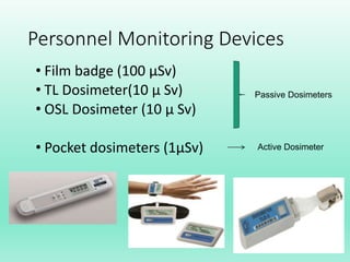Personnel Monitoring Devices
• Film badge (100 µSv)
• TL Dosimeter(10 µ Sv)
• OSL Dosimeter (10 µ Sv)
• Pocket dosimeters (1µSv)
39
Passive Dosimeters
Active Dosimeter
 