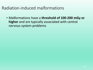 Radiation-induced malformations
• Malformations have a threshold of 100-200 mGy or
higher and are typically associated with central
nervous system problems
46
 