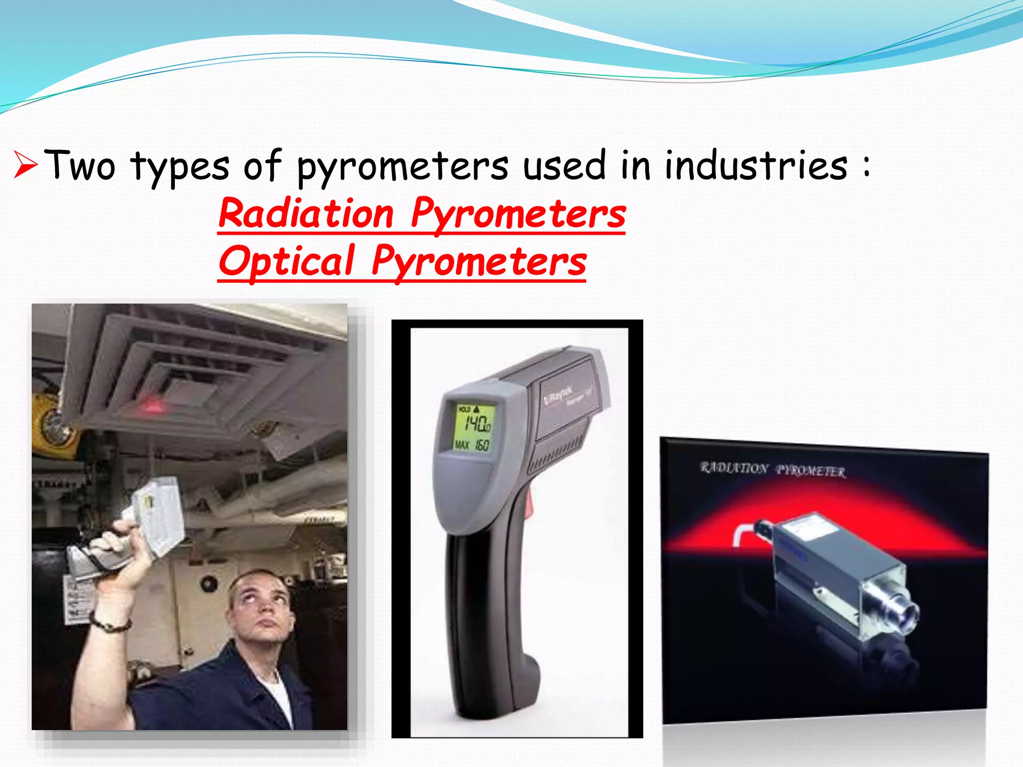 Two types of pyrometers used in industries : 
Radiation Pyrometers 
Optical Pyrometers 
 