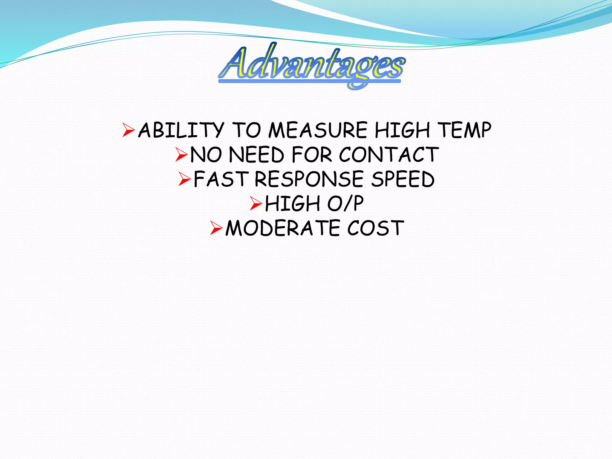 ABILITY TO MEASURE HIGH TEMP 
NO NEED FOR CONTACT 
FAST RESPONSE SPEED 
HIGH O/P 
MODERATE COST 
 