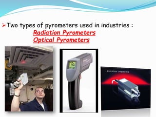 Two types of pyrometers used in industries : 
Radiation Pyrometers 
Optical Pyrometers 
 