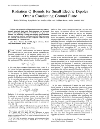 IEEE TRANSACTIONS ON ANTENNAS AND PROPAGATION 1
Radiation Q Bounds for Small Electric Dipoles
Over a Conducting Ground Plane
Hsieh-Chi Chang, Yong Heui Cho, Member, IEEE, and Do-Hoon Kwon, Senior Member, IEEE
Abstract—The radiation quality factors of vertically and hor-
izontally polarized single-mode dipole antennas over a ground
plane are investigated and compared with their free-space coun-
terparts. The theoretical Q results are validated using simulation
and measurement results of small spherical helix dipole antennas.
For vertically polarized antennas, the bandwidth can be enhanced
approximately by a factor of two.
Index Terms—Antenna bandwidth, dipole antennas, electri-
cally small antennas, quality factor.
I. INTRODUCTION
ELECTRICALLY small antennas has been an important
research topic for many years, with the bandwidth per-
formance characterized by the radiation quality factor Q.
For small dipoles, use of the fundamental spherical mode
current can describe antenna characteristics accurately. Using
the fundamental TM01 spherical mode, the Chu bound [1]
QChu
fs =
1
ka
+
1
(ka)3
(1)
is the wave physics-imposed fundamental limit, where k =
2π/λ is the free-space wavenumber in terms of the wavelength
λ and a is the radius of the smallest circumscribing sphere. In
(1), the subscript ‘fs’ signiﬁes that the Chu bound applies to
antennas in free space. Since the energy inside the sphere is ig-
nored in the Chu limit, practical antennas cannot achieve QChu
fs .
For air-core spherical antennas with an electric source over the
sphere surface, Thal derived a new bound [2] that includes
the internal energy and thus may be closely approached in
practice. An approximate expression was developed by Hansen
and Collin [3] and it is equal to
QThal
fs =
0.71327
ka
+
1.49589
(ka)3
. (2)
Radiation Q of spherical antennas with material cores excited
by electric or magnetic surface currents was reported in [4].
For small antennas of arbitrary shape, theoretical bandwidth
lower bounds have been developed based on quasi-electrostatic
and quasi-magnetostatic scattering properties of antenna vol-
umes [5]–[7].
Antennas having bandwidths that closely approach the the-
oretical bounds are being actively investigated. Best reported
This work was supported by the SI Organization, Inc.
H.-C. Chang and D.-H. Kwon are with Department of Electri-
cal and Computer Engineering, University of Massachusetts Amherst,
Amherst, Massachusetts 01003, USA (e-mail: hchang@ecs.umass.edu; dhk-
won@ecs.umass.edu).
Y. H. Cho is with the School of Information and Communication Engi-
neering, Mokwon University, Daejeon, 302-729, Korea (e-mail: yongheui-
cho@gmail.com).
spherical helix electric monopole/dipole [8], [9] and mag-
netic dipole [10] antennas with air core, where bandwidths
consistent with the Thal bounds for electric and magnetic
antennas were obtained. A low-Q spherical helix antenna
design with tunability was reported in [11]. In [12], [13], small
magnetic dipole antennas with air or material cores have been
studied and they were veriﬁed to have bandwidths close to the
theoretical limits. A capped monopole antenna design using
high permeability shells for reducing the internal stored energy
and thereby closely approaching QChu
fs was reported in [14].
Comprehensive reviews of fundamental limits and electrically
small antenna designs are available in [15]–[17].
These theoretical Q bounds and the associated antenna
designs are for antennas in free space. A conductor-backed
scenario is another practical antenna operating environment.
Antenna bandwidths can be signiﬁcantly affected by a ground
plane and thus the associated Q bounds are expected to be
different from those for free space antennas. However, how a
small antenna’s Q bound changes with the introduction of a
ground plane has not been quantiﬁed thus far. In [18], Sten et
al. presented approximate closed-form expressions for the Q of
conductor-backed dipoles by considering a sphere in free space
that contains both the original and image antennas. Since the
energy internal to this large sphere was not included in the Q
computation, their bounds tend to be overly conservative and
thus may not be closely approached using practical antennas.
In this paper, fundamental Q bounds for small spherical
dipole antennas in vertical and horizontal polarizations over a
ground plane are investigated. Two quality factors — QChu
gnd and
QThal
gnd — are computed as a function of the antenna size and the
ground separation, following the deﬁnitions by Chu and Thal.
The theoretical Q results are validated using simulation and
measurement of spherical helix dipole antennas [9] placed over
a ground plane, where an approximate value of Q is obtained
using the frequency-swept driving point impedance [19]. For
horizontally polarized dipoles, Q increases signiﬁcantly from
the free-space values as the ground separation is reduced, as
expected. For vertically polarized dipoles, it is found that Q
can decrease by approximately a factor of two, i.e. doubling
of the bandwidth, compared with the free-space antenna of
the same size. This anticipated bandwidth enhancement is
supported by antenna simulation and measurement.
In the following development, an ejωt
time convention is
assumed and omitted throughout.
 