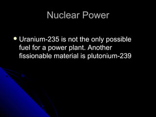 Nuclear Power

 Uranium-235  is not the only possible
 fuel for a power plant. Another
 fissionable material is plutonium-239
 