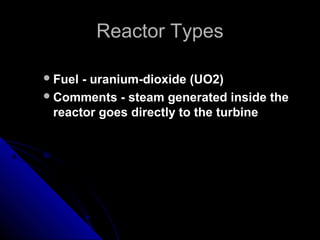 Reactor Types

 Fuel - uranium-dioxide (UO2)
 Comments - steam generated inside the
  reactor goes directly to the turbine
 