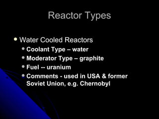 Reactor Types

 Water   Cooled Reactors
   Coolant  Type – water
   Moderator Type – graphite
   Fuel -- uranium
   Comments - used in USA & former
    Soviet Union, e.g. Chernobyl
 