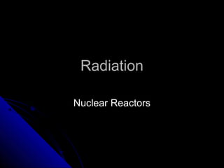 Radiation

Nuclear Reactors
 