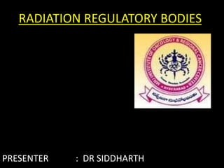 RADIATION REGULATORY BODIES
PRESENTER : DR SIDDHARTH
 