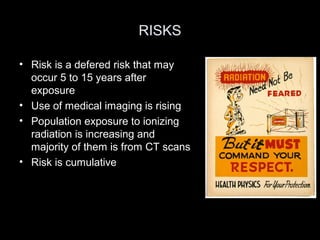 RISKS
• Risk is a defered risk that may
occur 5 to 15 years after
exposure
• Use of medical imaging is rising
• Population exposure to ionizing
radiation is increasing and
majority of them is from CT scans
• Risk is cumulative

 