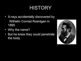 HISTORY
• X-rays accidentally discovered by
Wilhelm Conrad Roentgen in
1895
• Why the name?
• But he knew they could penetrate
the body

 