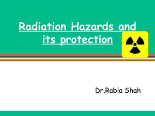 Radiation Hazards and
its protection

Dr.Rabia Shah

 