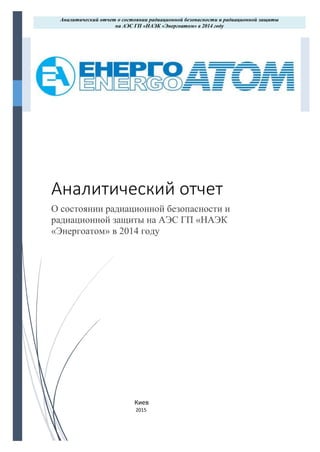 Аналитический отчет о состоянии радиационной безопасности и радиационной защиты
на АЭС ГП «НАЭК «Энергоатом» в 2014 году
Аналитический отчет
О состоянии радиационной безопасности и
радиационной защиты на АЭС ГП «НАЭК
«Энергоатом» в 2014 году
Киев
2015
 