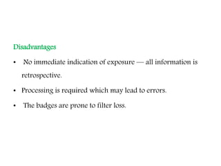 Disadvantages
• No immediate indication of exposure — all information is
retrospective.
• Processing is required which may lead to errors.
• The badges are prone to filter loss.
 
