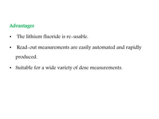 Advantages
• The lithium fluoride is re-usable.
• Read-out measurements are easily automated and rapidly
produced.
• Suitable for a wide variety of dose measurements.
 