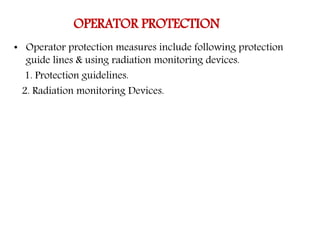 OPERATOR PROTECTION
• Operator protection measures include following protection
guide lines & using radiation monitoring devices.
1. Protection guidelines.
2. Radiation monitoring Devices.
 