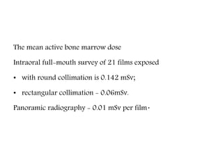 The mean active bone marrow dose
Intraoral full-mouth survey of 21 films exposed
• with round collimation is 0.142 mSv;
• rectangular collimation - 0.06mSv.
Panoramic radiography - 0.01 mSv per film.
 