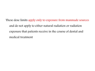 These dose limits apply only to exposure from manmade sources
and do not apply to either natural radiation or radiation
exposure that patients receive in the course of dental and
medical treatment
 