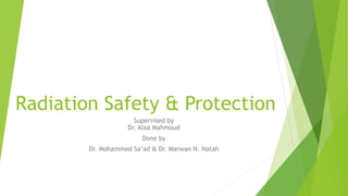 Radiation Safety & Protection
Supervised by
Dr. Alaa Mahmoud
Done by
Dr. Mohammed Sa’ad & Dr. Marwan N. Natah
 