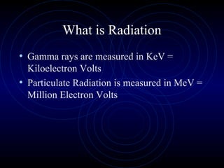 What is Radiation
• Gamma rays are measured in KeV =
  Kiloelectron Volts
• Particulate Radiation is measured in MeV =
  Million Electron Volts
 