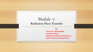 Module -7
Radiation Heat Transfer
By
Faculty: Mr. LALAN KUMAR
Assistant Professor
Department of Mechanical Engineering
Katihar Engineering College Katihar
 