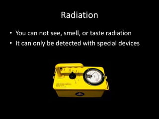 Radiation
• You can not see, smell, or taste radiation
• It can only be detected with special devices
 