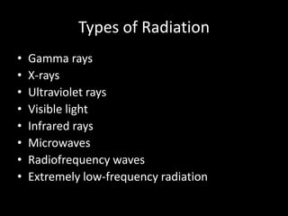 Types of Radiation
•   Gamma rays
•   X-rays
•   Ultraviolet rays
•   Visible light
•   Infrared rays
•   Microwaves
•   Radiofrequency waves
•   Extremely low-frequency radiation
 