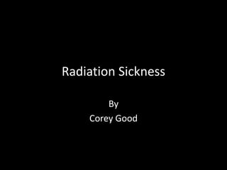 Radiation Sickness

        By
    Corey Good
 