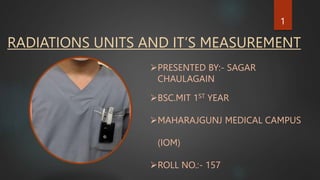 RADIATIONS UNITS AND IT’S MEASUREMENT
PRESENTED BY:- SAGAR
CHAULAGAIN
BSC.MIT 1ST YEAR
MAHARAJGUNJ MEDICAL CAMPUS
(IOM)
ROLL NO.:- 157
1
 