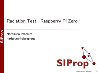 ©SIProp Project, 2006-2017 1
Radiation Test –Raspberry Pi Zero-
Noritsuna Imamura
noritsuna@siprop.org
 