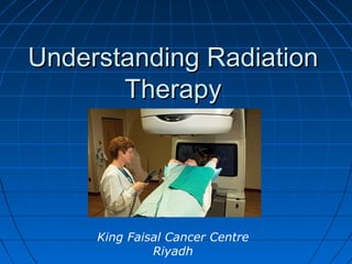 Understanding RadiationUnderstanding Radiation
TherapyTherapy
King Faisal Cancer Centre
Riyadh
 