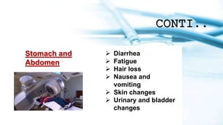 CONTI..
Stomach and
Abdomen
 Diarrhea
 Fatigue
 Hair loss
 Nausea and
vomiting
 Skin changes
 Urinary and bladder
changes
 