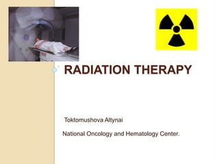 RADIATION THERAPY
Toktomushova Altynai
National Oncology and Hematology Center.
 