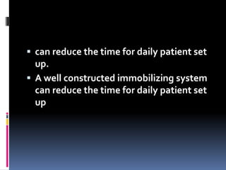  can reduce the time for daily patient set
up.
 A well constructed immobilizing system
can reduce the time for daily patient set
up
 