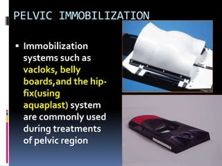 PELVIC IMMOBILIZATION
 Immobilization
systems such as
vacloks, belly
boards,and the hip-
fix(using
aquaplast) system
are commonly used
during treatments
of pelvic region
 