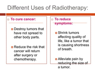 Different Uses of Radiotherapy:<br />To cure cancer:<br />Destroy tumors that have not spread to other body parts.<br />Re...