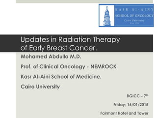 Updates in Radiation Therapy
of Early Breast Cancer.
Mohamed Abdulla M.D.
Prof. of Clinical Oncology - NEMROCK
Kasr Al-Aini School of Medicine.
Cairo University
BGICC – 7th
Friday; 16/01/2015
Fairmont Hotel and Tower
 