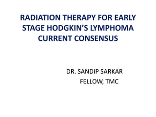 RADIATION THERAPY FOR EARLY
STAGE HODGKIN’S LYMPHOMA
CURRENT CONSENSUS
DR. SANDIP SARKAR
FELLOW, TMC
 
