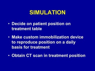 SIMULATION
• Decide on patient position on
treatment table
• Make custom immobilization device
to reproduce position on a daily
basis for treatment
• Obtain CT scan in treatment position
 