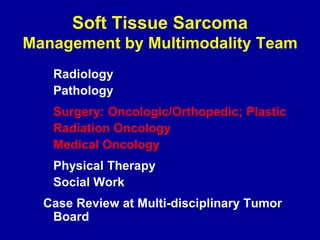 Soft Tissue Sarcoma
Management by Multimodality Team
Radiology
Pathology
Surgery: Oncologic/Orthopedic; Plastic
Radiation Oncology
Medical Oncology
Physical Therapy
Social Work
Case Review at Multi-disciplinary Tumor
Board
 