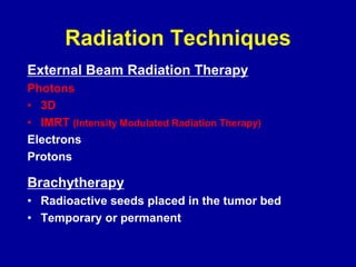 Radiation Techniques
External Beam Radiation Therapy
Photons
• 3D
• IMRT (Intensity Modulated Radiation Therapy)
Electrons
Protons
Brachytherapy
• Radioactive seeds placed in the tumor bed
• Temporary or permanent
 