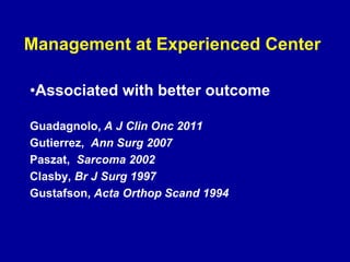 Management at Experienced Center
•Associated with better outcome
Guadagnolo, A J Clin Onc 2011
Gutierrez, Ann Surg 2007
Paszat, Sarcoma 2002
Clasby, Br J Surg 1997
Gustafson, Acta Orthop Scand 1994
 