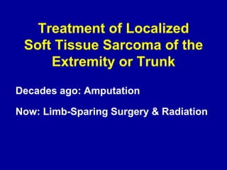 Treatment of Localized
Soft Tissue Sarcoma of the
Extremity or Trunk
Decades ago: Amputation
Now: Limb-Sparing Surgery & Radiation
 