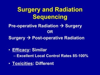 Surgery and Radiation
Sequencing
Pre-operative Radiation  Surgery
OR
Surgery  Post-operative Radiation
• Efficacy: Similar
– Excellent Local Control Rates 85-100%
• Toxicities: Different
 