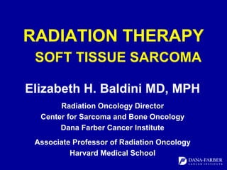 RADIATION THERAPY
SOFT TISSUE SARCOMA
Elizabeth H. Baldini MD, MPH
Radiation Oncology Director
Center for Sarcoma and Bone Oncology
Dana Farber Cancer Institute
Associate Professor of Radiation Oncology
Harvard Medical School
 