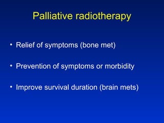 Palliative radiotherapy
• Relief of symptoms (bone met)
• Prevention of symptoms or morbidity
• Improve survival duration (brain mets)
 