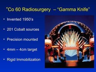 “Co 60 Radiosurgery – “Gamma Knife”
• Invented 1950’s
• 201 Cobalt sources
• Precision mounted
• 4mm – 4cm target
• Rigid Immobilization
 