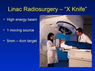 Linac Radiosurgery – “X Knife”
• High energy beam
• 1 moving source
• 5mm – 4cm target
 