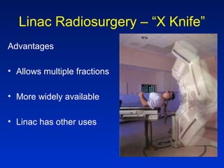 Linac Radiosurgery – “X Knife”
Advantages
• Allows multiple fractions
• More widely available
• Linac has other uses
 