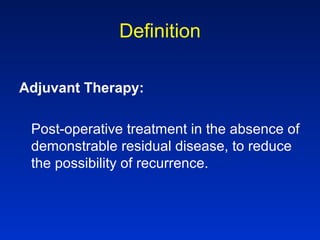 Definition
Adjuvant Therapy:
Post-operative treatment in the absence of
demonstrable residual disease, to reduce
the possibility of recurrence.
 