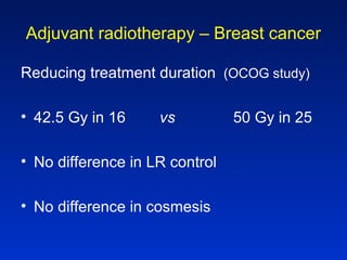 Adjuvant radiotherapy – Breast cancer
Reducing treatment duration (OCOG study)
• 42.5 Gy in 16 vs 50 Gy in 25
• No difference in LR control
• No difference in cosmesis
 